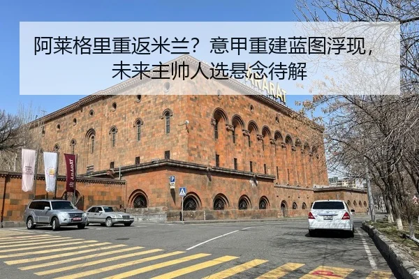 阿莱格里重返米兰？意甲重建蓝图浮现，未来主帅人选悬念待解