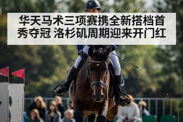 华天马术三项赛携全新搭档首秀夺冠 洛杉矶周期迎来开门红