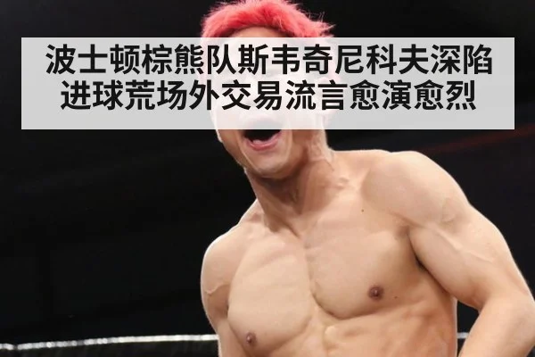 波士顿棕熊队斯韦奇尼科夫深陷进球荒场外交易流言愈演愈烈