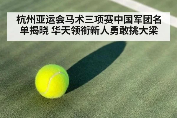 杭州亚运会马术三项赛中国军团名单揭晓 华天领衔新人勇敢挑大梁